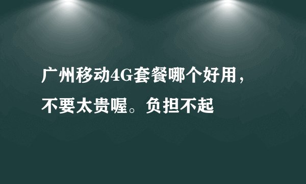 广州移动4G套餐哪个好用，不要太贵喔。负担不起