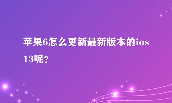 苹果6怎么更新最新版本的ios13呢？