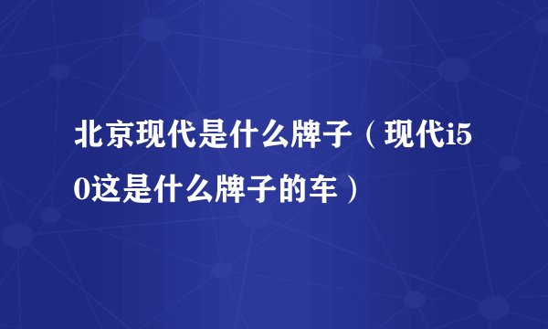 北京现代是什么牌子（现代i50这是什么牌子的车）