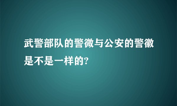 武警部队的警微与公安的警徽是不是一样的?