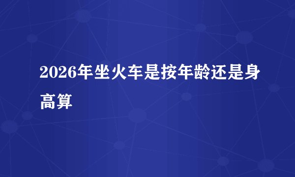 2026年坐火车是按年龄还是身高算