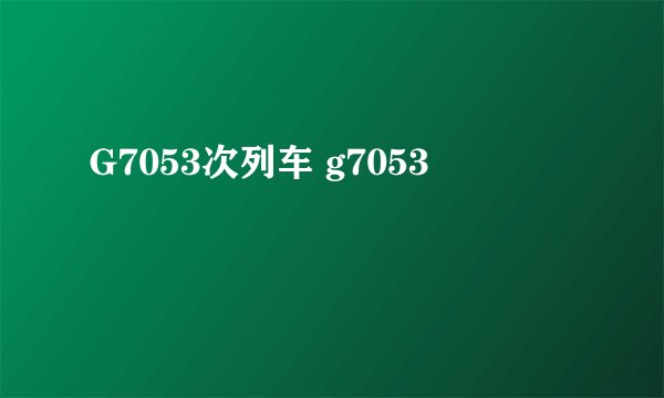 G7053次列车 g7053