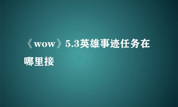《wow》5.3英雄事迹任务在哪里接