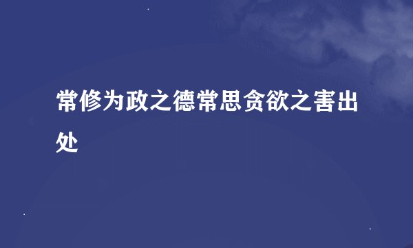 常修为政之德常思贪欲之害出处