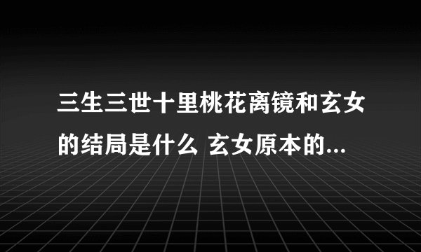 三生三世十里桃花离镜和玄女的结局是什么 玄女原本的长相丑吗
