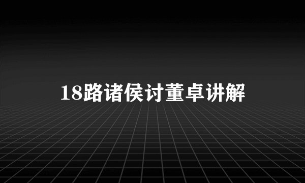18路诸侯讨董卓讲解