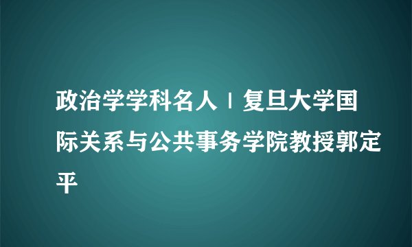 政治学学科名人｜复旦大学国际关系与公共事务学院教授郭定平