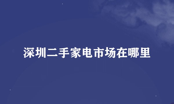深圳二手家电市场在哪里