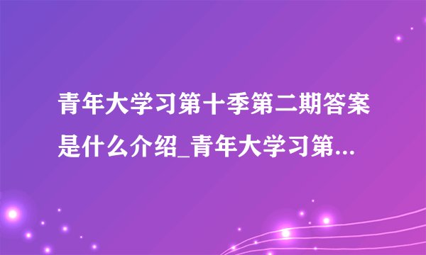 青年大学习第十季第二期答案是什么介绍_青年大学习第十季第二期答案是什么是什么
