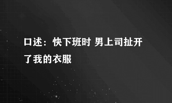 口述:快下班时 男上司扯开了我的衣服