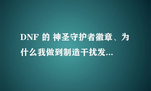 DNF 的 神圣守护者徽章、为什么我做到制造干扰发射器~6 就做不了了呢？