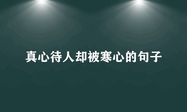 真心待人却被寒心的句子