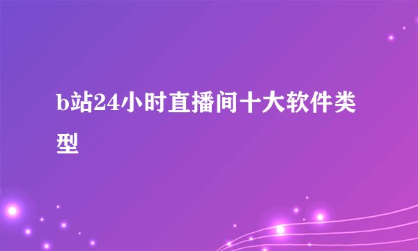 b站24小时直播间十大软件类型