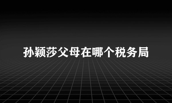 孙颖莎父母在哪个税务局