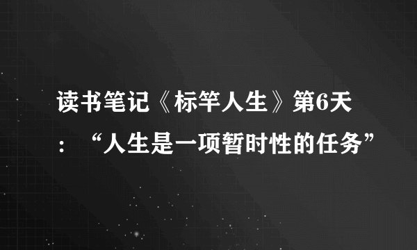 读书笔记《标竿人生》第6天：“人生是一项暂时性的任务”