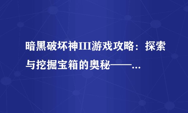 暗黑破坏神III游戏攻略：探索与挖掘宝箱的奥秘——暗黑3箱子全解析