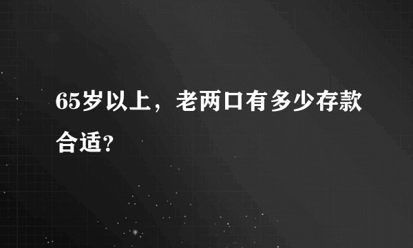 65岁以上，老两口有多少存款合适？