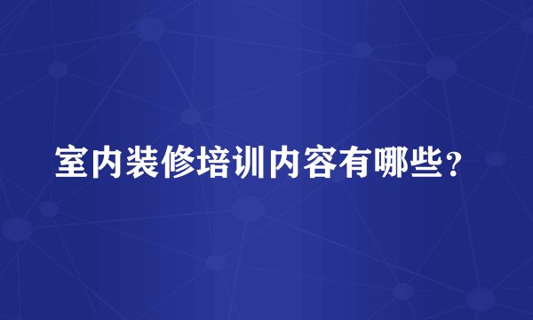 室内装修培训内容有哪些？