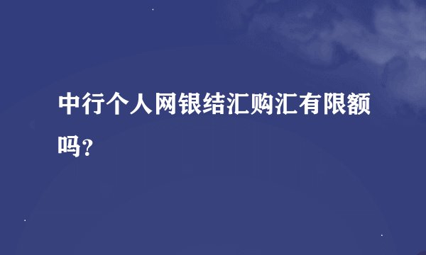 中行个人网银结汇购汇有限额吗？