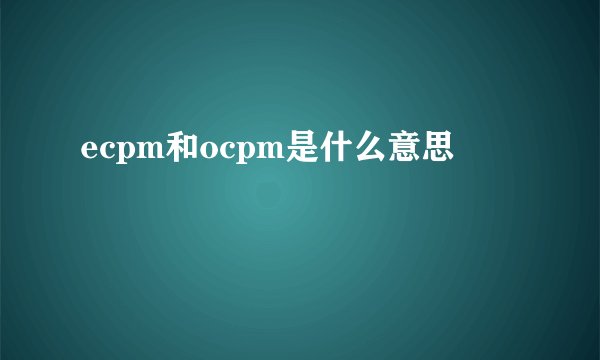 ecpm和ocpm是什么意思