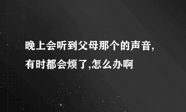 晚上会听到父母那个的声音,有时都会烦了,怎么办啊