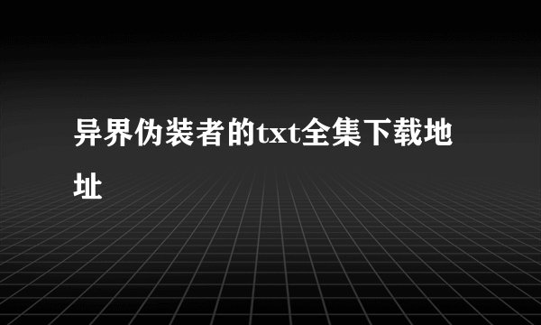 异界伪装者的txt全集下载地址
