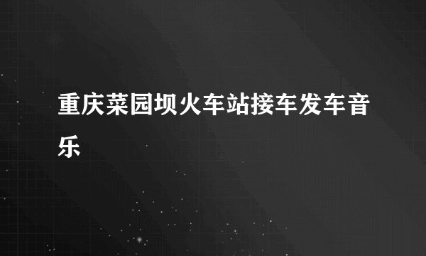 重庆菜园坝火车站接车发车音乐