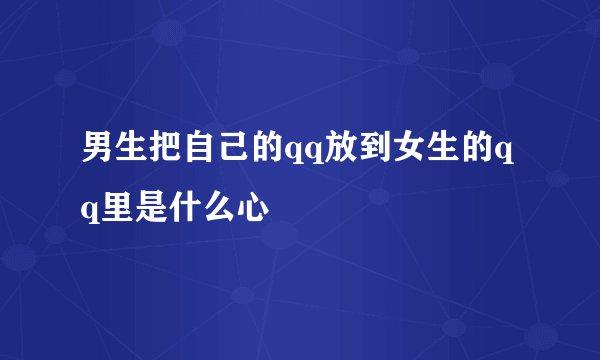 男生把自己的qq放到女生的qq里是什么心