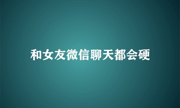 和女友微信聊天都会硬