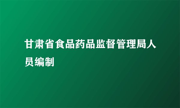 甘肃省食品药品监督管理局人员编制