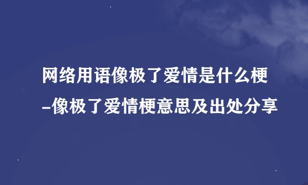 网络用语像极了爱情是什么梗-像极了爱情梗意思及出处分享
