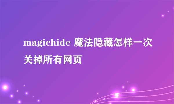 magichide 魔法隐藏怎样一次关掉所有网页