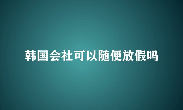 韩国会社可以随便放假吗