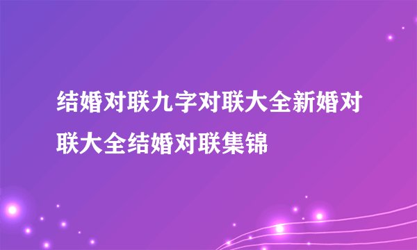 结婚对联九字对联大全新婚对联大全结婚对联集锦