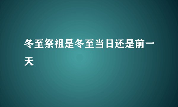 冬至祭祖是冬至当日还是前一天