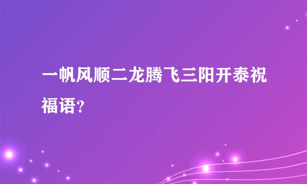一帆风顺二龙腾飞三阳开泰祝福语？