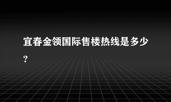 宜春金领国际售楼热线是多少？