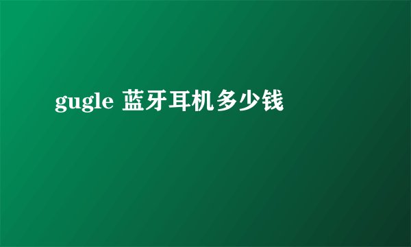 gugle 蓝牙耳机多少钱
