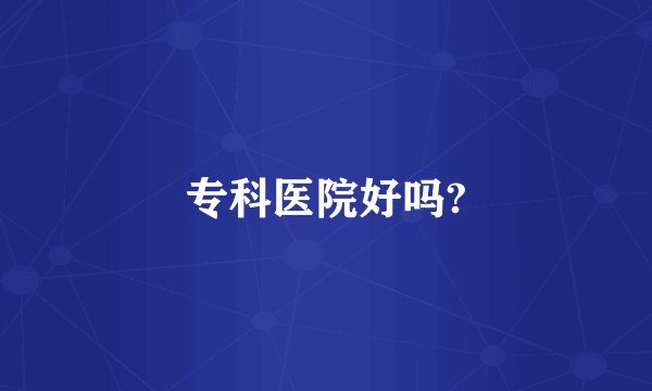 专科医院好吗?