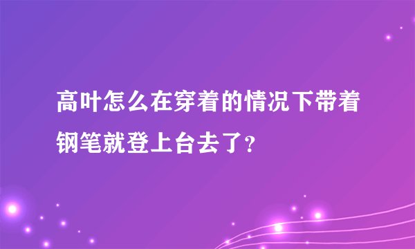 高叶怎么在穿着的情况下带着钢笔就登上台去了？