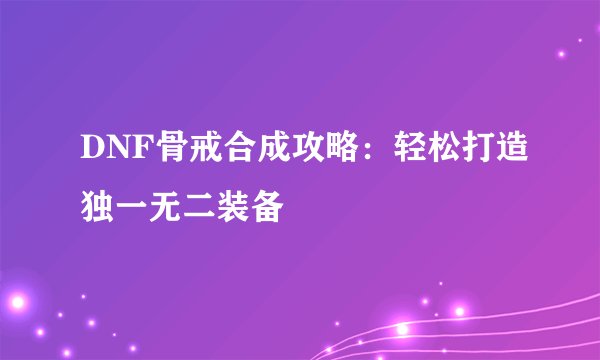 DNF骨戒合成攻略：轻松打造独一无二装备