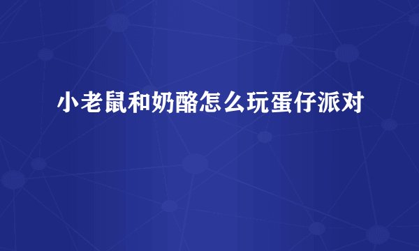 小老鼠和奶酪怎么玩蛋仔派对