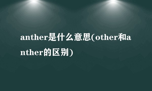 anther是什么意思(other和anther的区别)