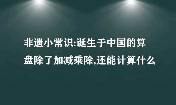 非遗小常识:诞生于中国的算盘除了加减乘除,还能计算什么