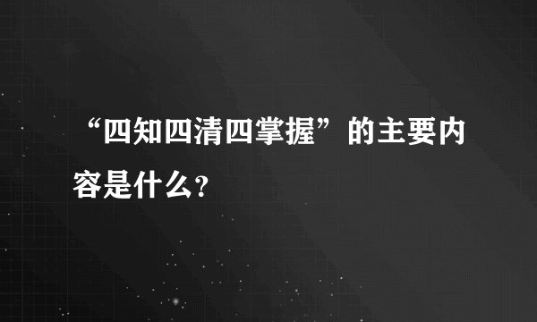 “四知四清四掌握”的主要内容是什么？