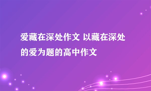 爱藏在深处作文 以藏在深处的爱为题的高中作文