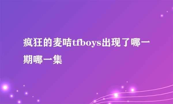 疯狂的麦咭tfboys出现了哪一期哪一集