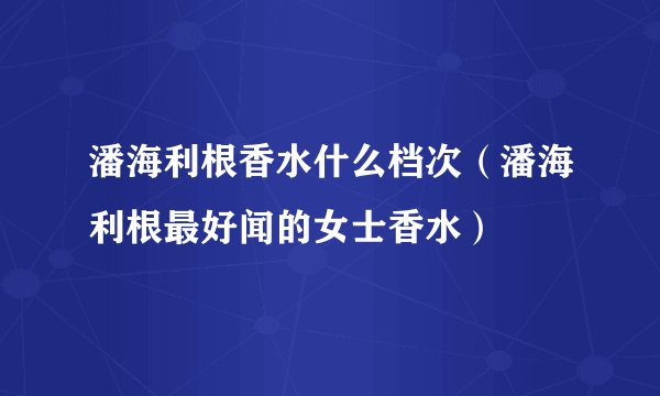 潘海利根香水什么档次（潘海利根最好闻的女士香水）