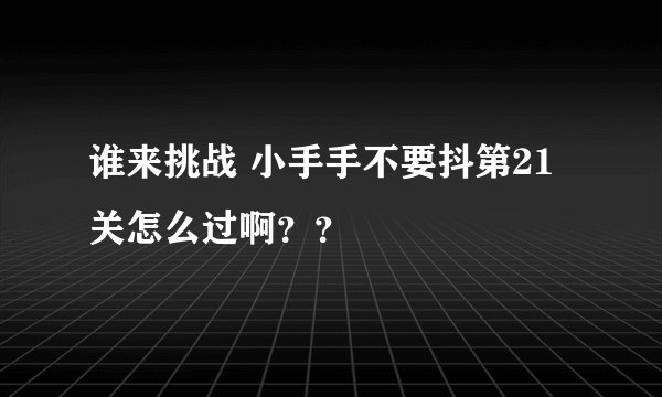 谁来挑战 小手手不要抖第21关怎么过啊？？