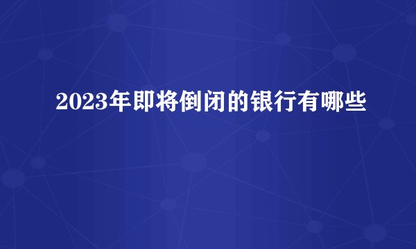 2023年即将倒闭的银行有哪些